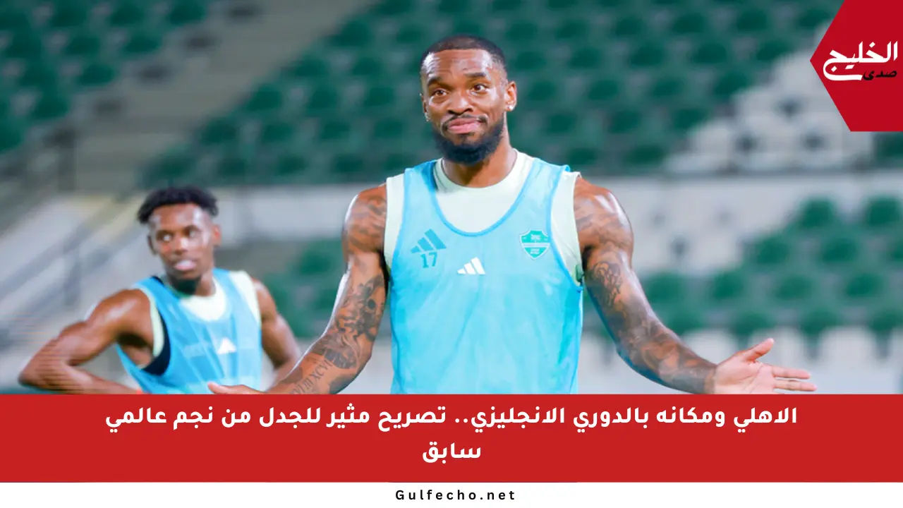 الأهلي ومكانه بالدوري الإنجليزي.. تصريح مثير للجدل من نجم عالمي سابق
